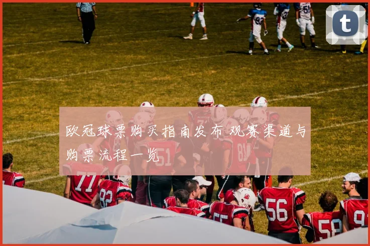 欧冠球票购买指南发布 观赛渠道与购票流程一览