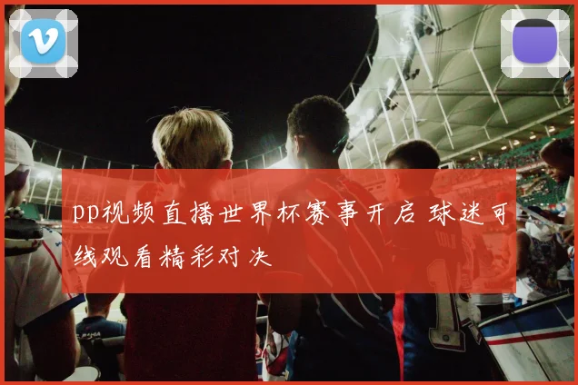 pp视频直播世界杯赛事开启 球迷可线观看精彩对决
