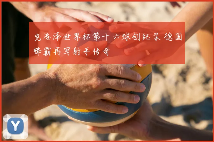 克洛泽世界杯第十六球创纪录 德国锋霸再写射手传奇