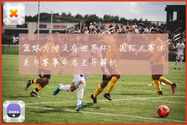 篮球为何没有世界杯：国际大赛体系与赛事命名差异解析