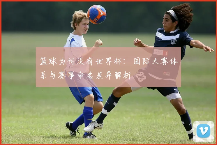 篮球为何没有世界杯：国际大赛体系与赛事命名差异解析