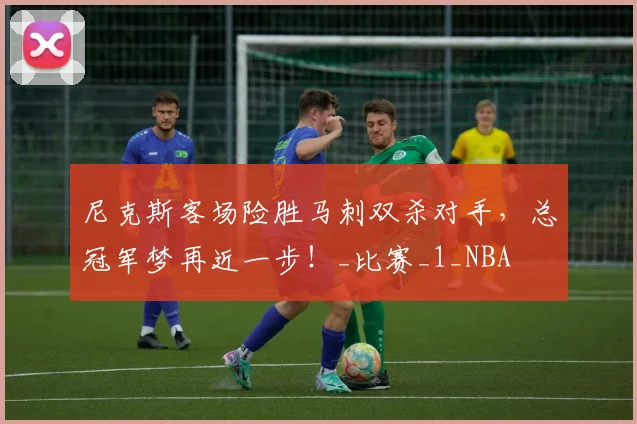 尼克斯客场险胜马刺双杀对手，总冠军梦再近一步！_比赛_1_NBA