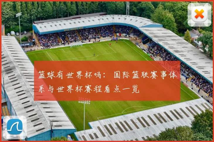 篮球有世界杯吗：国际篮联赛事体系与世界杯赛程看点一览